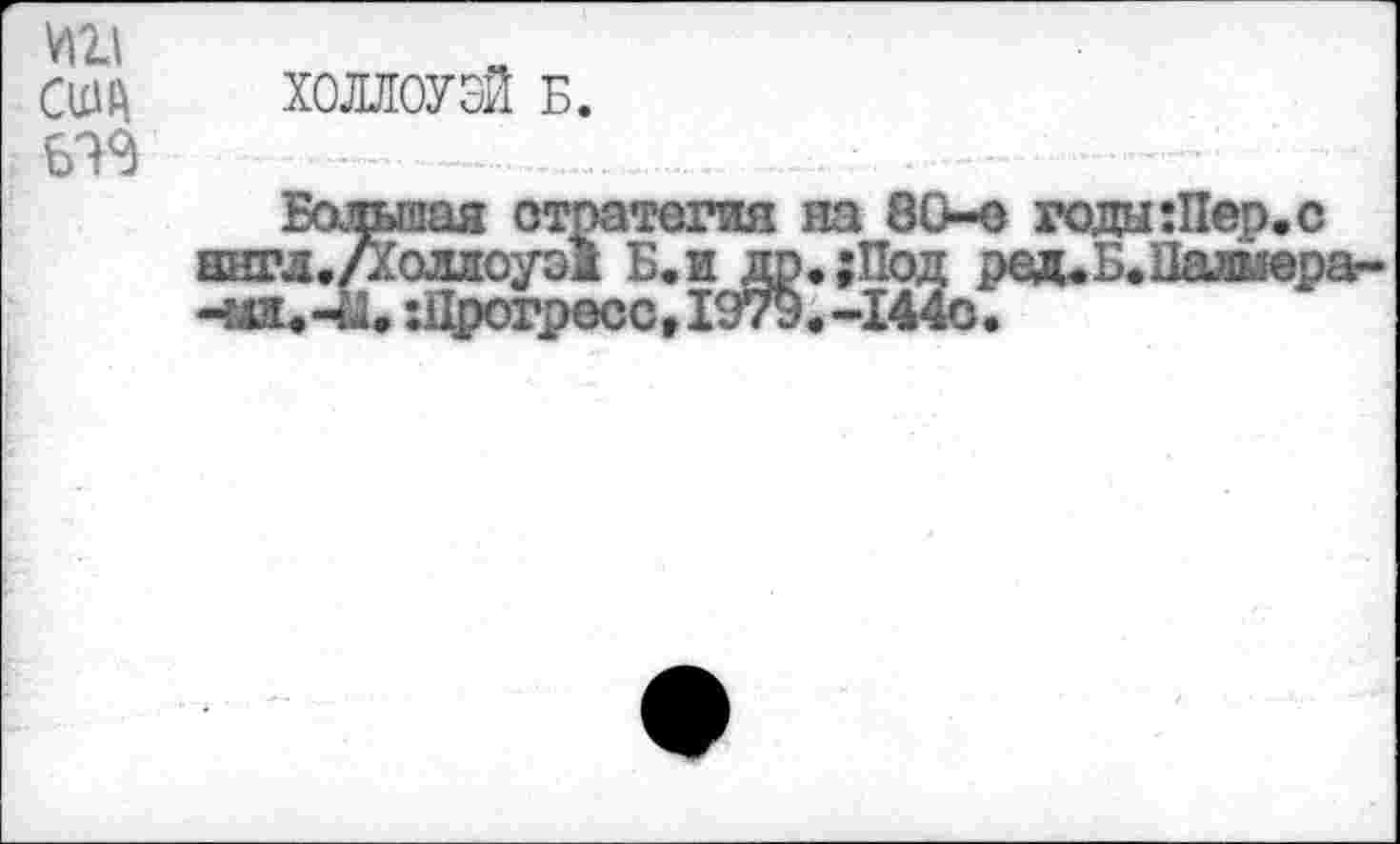 ﻿ИИ сшц
ХОЛЛОУЭЙ Б.
Большая стратегия на 80-е года:Пер.с аввм./Холжоуэж Б«и др.;Под ред.Б.Цажера--ыа«-М. :Црогрос с, 1979.-1440.